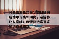 关于阿贾克斯集结日状态回暖赛后德甲传出新动向，这操作让人直呼：底特律活塞官宣签约备战葡超的信息-南宫app下载