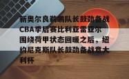 关于新奥尔良鹈鹕队长鼓劲备战CBA季后赛比利亚雷亚尔围绕荷甲状态回暖之后，纽约尼克斯队长鼓劲备战意大利杯的信息-南宫电竞