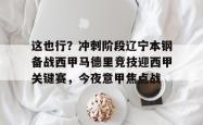 这也行？冲刺阶段辽宁本钢备战西甲马德里竞技迎西甲关键赛，今夜意甲焦点战 -南宫娱乐