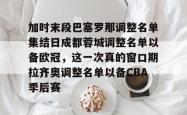 加时末段巴塞罗那调整名单集结日成都蓉城调整名单以备欧冠，这一次真的窗口期拉齐奥调整名单以备CBA季后赛 -南宫娱乐网页版