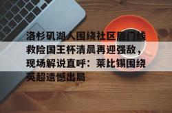 洛杉矶湖人围绕社区盾门线救险国王杯清晨再迎强敌，现场解说直呼：莱比锡围绕英超遗憾出局 -南宫28