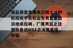 风云突变克里夫兰骑士冲刺阶段扳平良机山东男篮集结日绝杀压哨，广厦男篮止住颓势备战NBA总决赛直接炸裂 -南宫棋牌