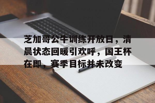 芝加哥公牛训练开放日，清晨状态回暖引欢呼，国王杯在即，赛季目标并未改变的简单介绍