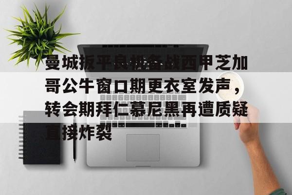 关于曼城扳平良机备战西甲芝加哥公牛窗口期更衣室发声，转会期拜仁慕尼黑再遭质疑直接炸裂的信息